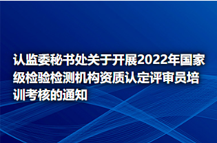 认监委秘书处关于开展2022年国家级检验检测机构资质认定评审员培训考核的通知